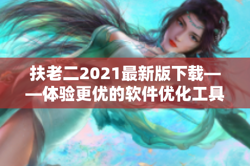 扶老二2021最新版下载——体验更优的软件优化工具