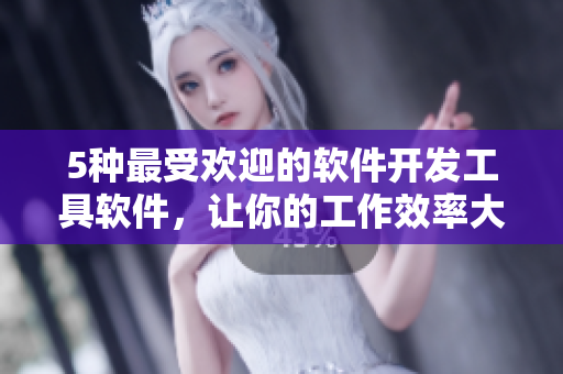 5种最受欢迎的软件开发工具软件，让你的工作效率大幅提升！