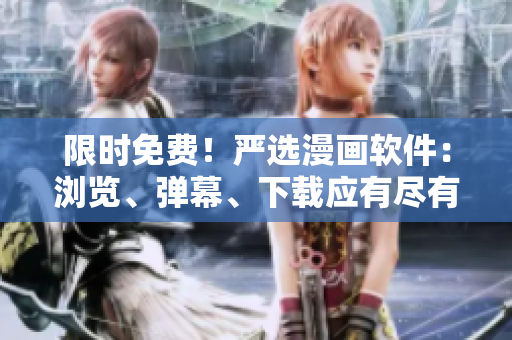 限时免费！严选漫画软件：浏览、弹幕、下载应有尽有