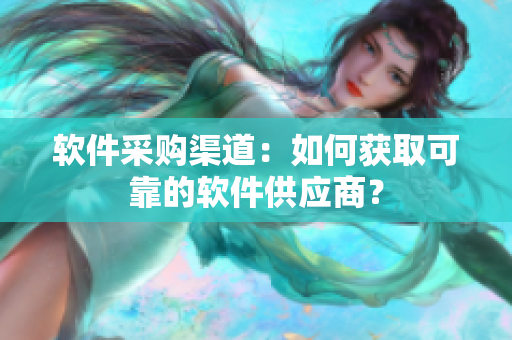软件采购渠道：如何获取可靠的软件供应商？