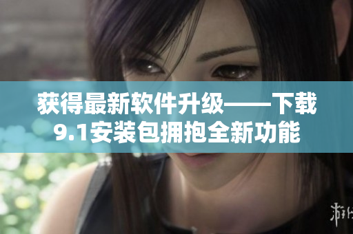获得最新软件升级——下载9.1安装包拥抱全新功能