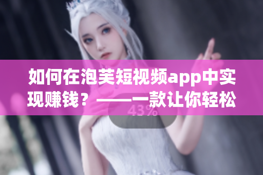 如何在泡芙短视频app中实现赚钱？——一款让你轻松拥有收益的软件