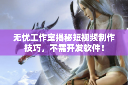 无忧工作室揭秘短视频制作技巧，不需开发软件！