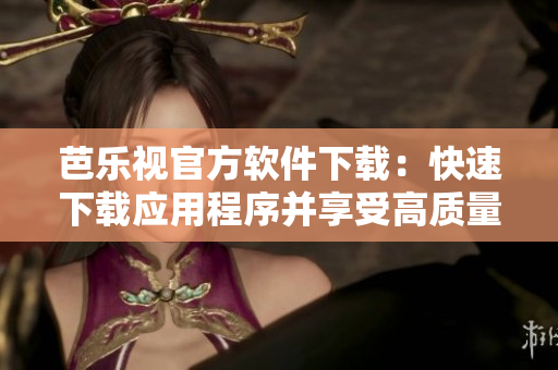 芭乐视官方软件下载：快速下载应用程序并享受高质量视频。