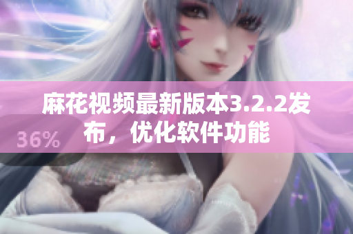 麻花视频最新版本3.2.2发布，优化软件功能