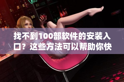 找不到100部软件的安装入口？这些方法可以帮助你快速实现(1)