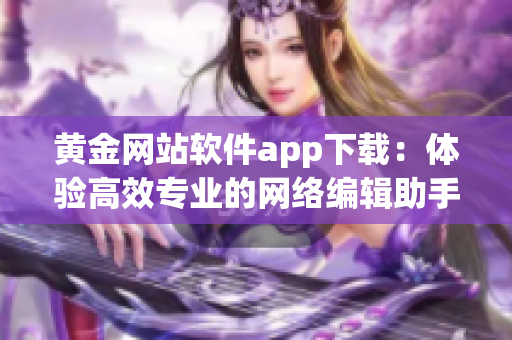 黄金网站软件app下载：体验高效专业的网络编辑助手