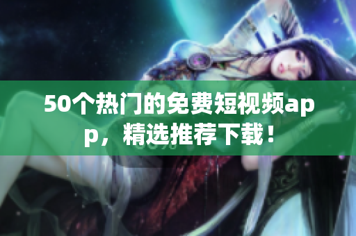 50个热门的免费短视频app，精选推荐下载！