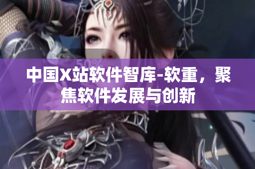 中国X站软件智库-软重，聚焦软件发展与创新