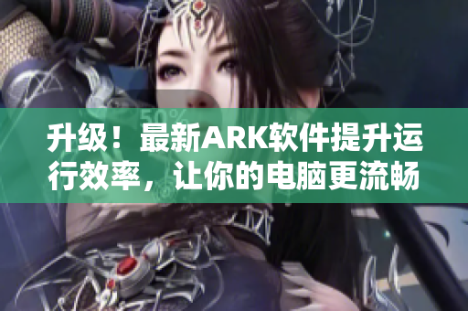 升级！最新ARK软件提升运行效率，让你的电脑更流畅