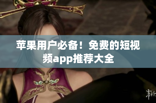苹果用户必备！免费的短视频app推荐大全