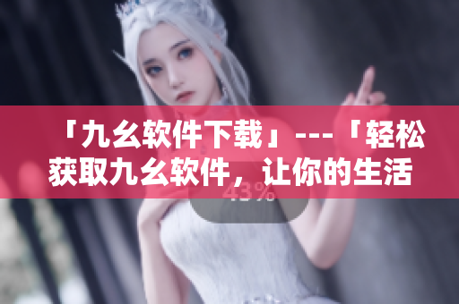 「九幺软件下载」---「轻松获取九幺软件，让你的生活更便捷」