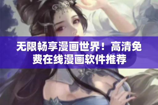 无限畅享漫画世界！高清免费在线漫画软件推荐