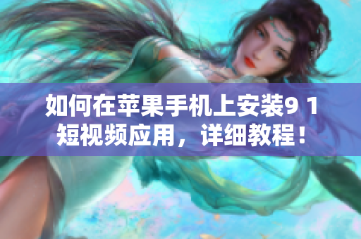 如何在苹果手机上安装9 1短视频应用，详细教程！