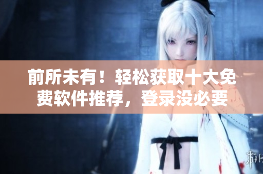 前所未有！轻松获取十大免费软件推荐，登录没必要