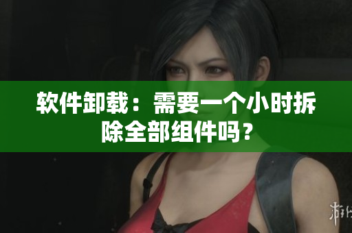 软件卸载：需要一个小时拆除全部组件吗？