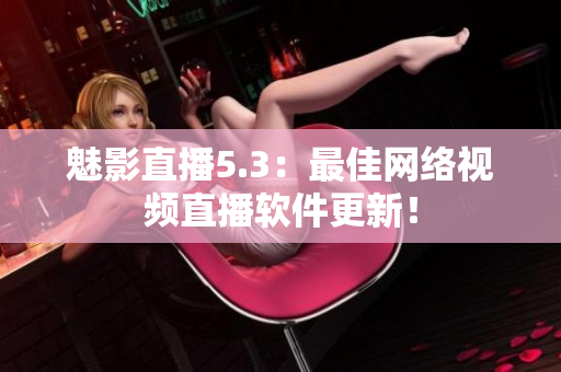 魅影直播5.3：最佳网络视频直播软件更新！