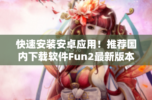 快速安装安卓应用！推荐国内下载软件Fun2最新版本！