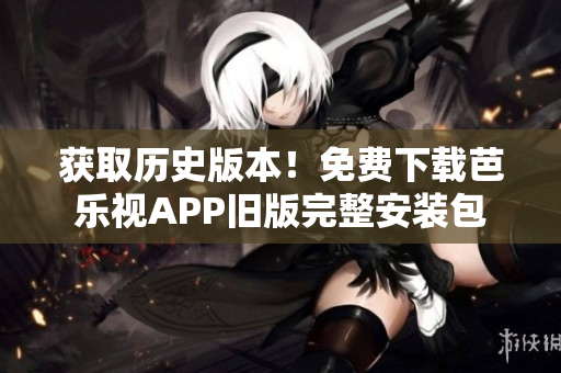 获取历史版本！免费下载芭乐视APP旧版完整安装包