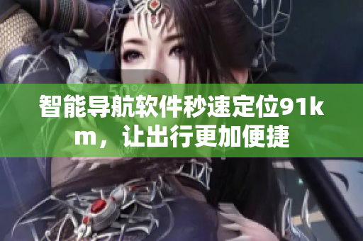 智能导航软件秒速定位91km，让出行更加便捷