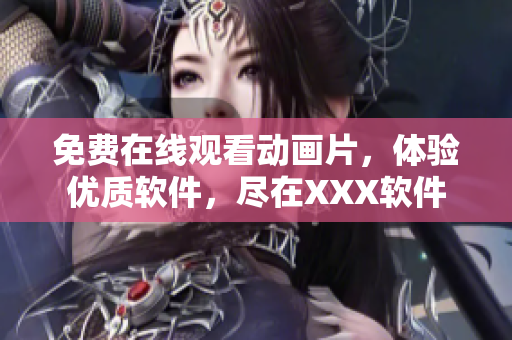 免费在线观看动画片，体验优质软件，尽在XXX软件