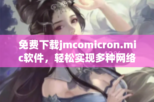 免费下载jmcomicron.mic软件，轻松实现多种网络需求