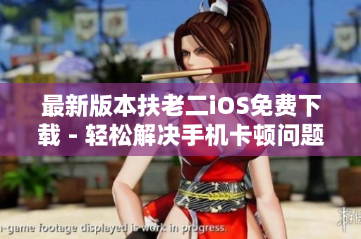 最新版本扶老二iOS免费下载 - 轻松解决手机卡顿问题