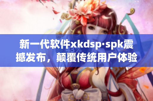新一代软件xkdsp·spk震撼发布，颠覆传统用户体验(1)
