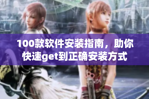 100款软件安装指南，助你快速get到正确安装方式