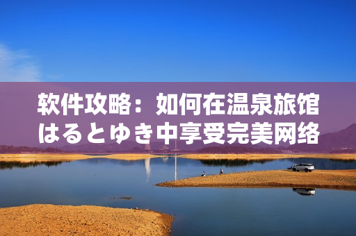 软件攻略：如何在温泉旅馆はるとゆき中享受完美网络体验
