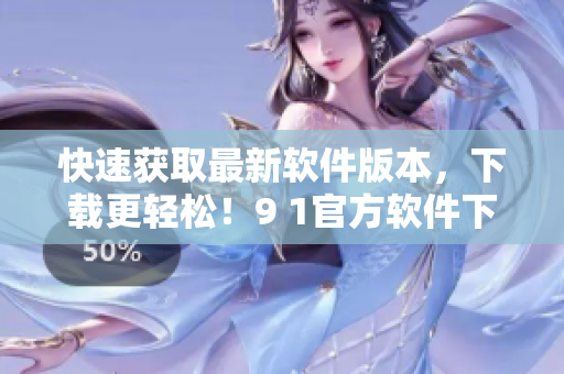 快速获取最新软件版本，下载更轻松！9 1官方软件下载平台