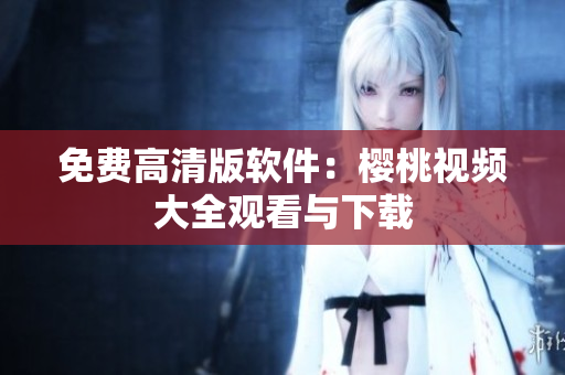 免费高清版软件：樱桃视频大全观看与下载