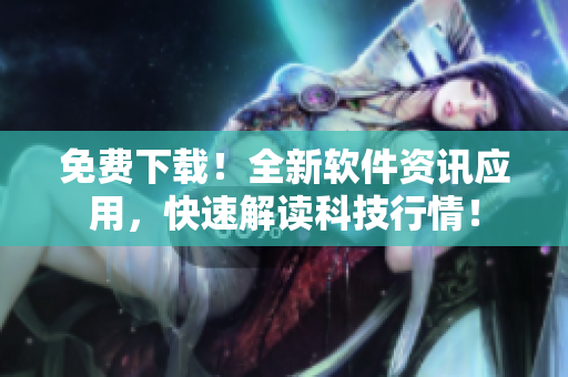 免费下载！全新软件资讯应用，快速解读科技行情！