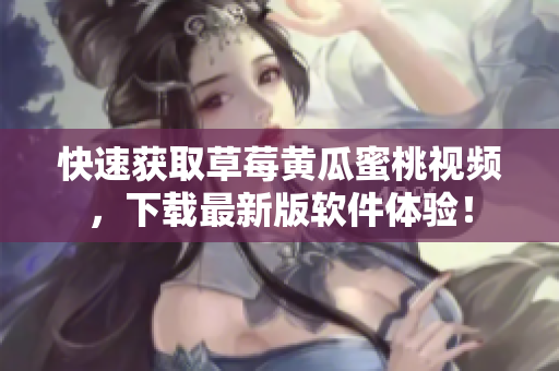 快速获取草莓黄瓜蜜桃视频，下载最新版软件体验！