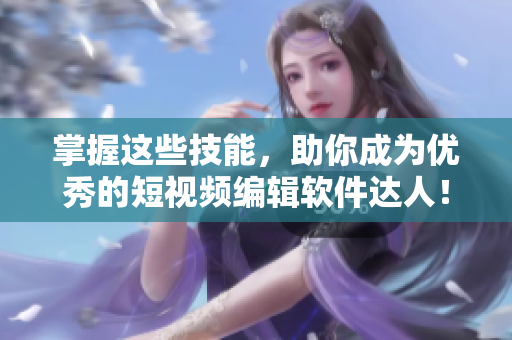 掌握这些技能，助你成为优秀的短视频编辑软件达人！