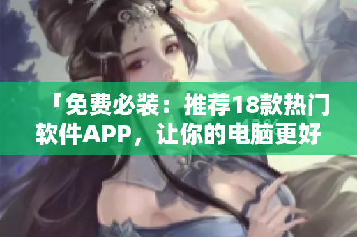 「免费必装：推荐18款热门软件APP，让你的电脑更好用！」