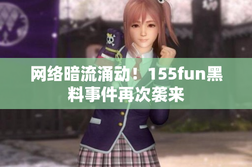 网络暗流涌动！155fun黑料事件再次袭来