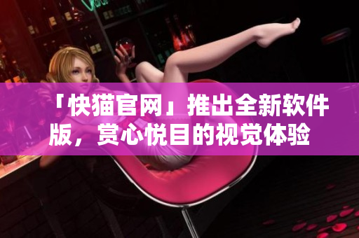「快猫官网」推出全新软件版，赏心悦目的视觉体验