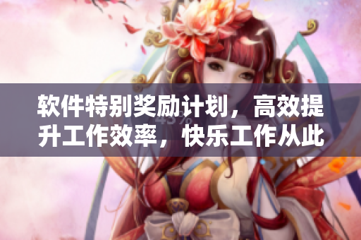 软件特别奖励计划，高效提升工作效率，快乐工作从此开始！