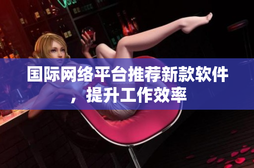 国际网络平台推荐新款软件，提升工作效率