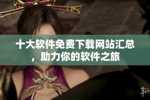 十大软件免费下载网站汇总，助力你的软件之旅