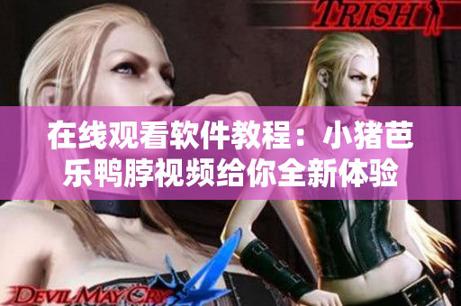 在线观看软件教程：小猪芭乐鸭脖视频给你全新体验