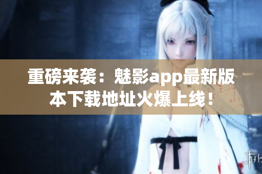 重磅来袭：魅影app最新版本下载地址火爆上线！