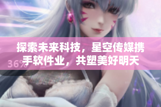 探索未来科技，星空传媒携手软件业，共塑美好明天