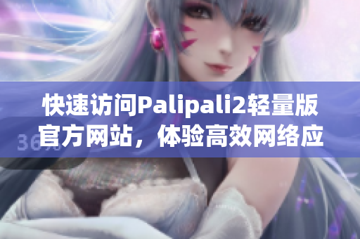 快速访问Palipali2轻量版官方网站，体验高效网络应用