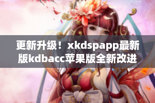 更新升级！xkdspapp最新版kdbacc苹果版全新改进，更流畅更稳定