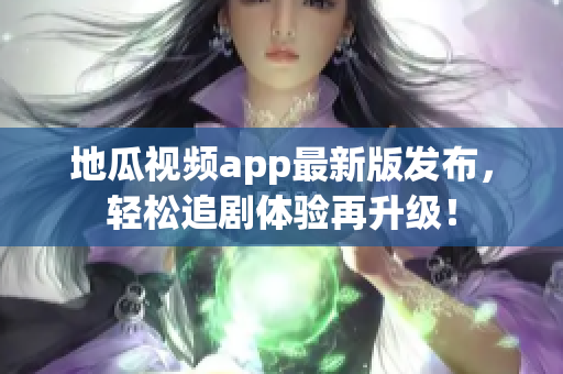 地瓜视频app最新版发布，轻松追剧体验再升级！