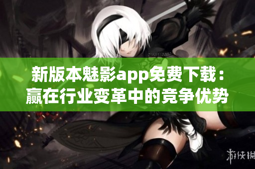 新版本魅影app免费下载：赢在行业变革中的竞争优势