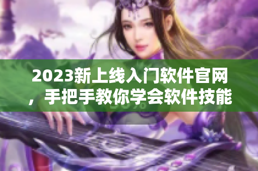 2023新上线入门软件官网，手把手教你学会软件技能