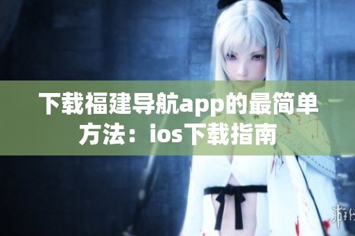 下载福建导航app的最简单方法：ios下载指南